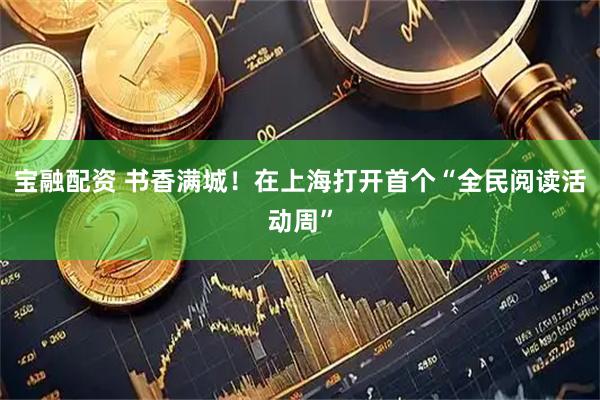宝融配资 书香满城！在上海打开首个“全民阅读活动周”