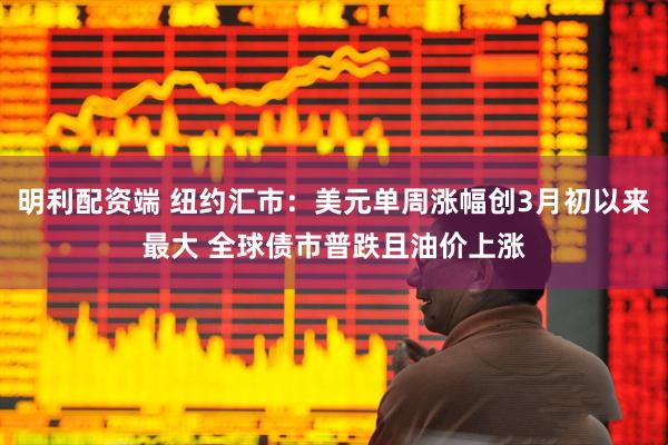 明利配资端 纽约汇市：美元单周涨幅创3月初以来最大 全球债市普跌且油价上涨