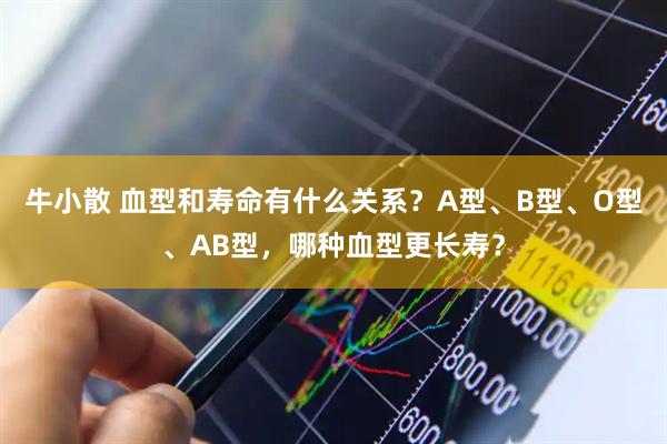牛小散 血型和寿命有什么关系？A型、B型、O型、AB型，哪种血型更长寿？
