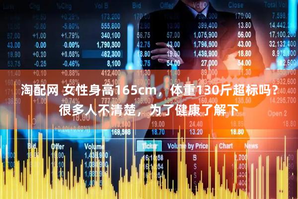 淘配网 女性身高165cm，体重130斤超标吗？很多人不清楚，为了健康了解下