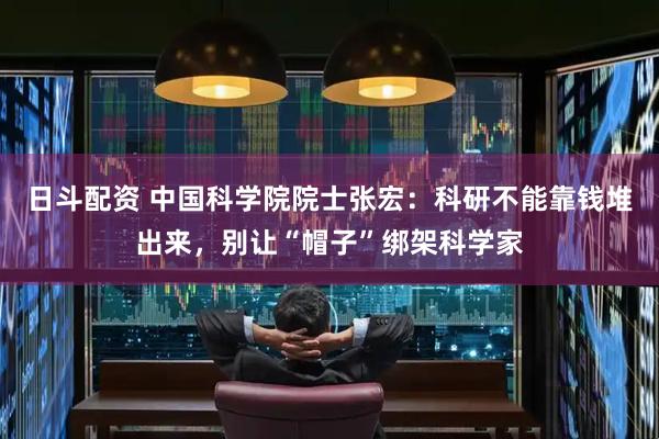 日斗配资 中国科学院院士张宏：科研不能靠钱堆出来，别让“帽子”绑架科学家