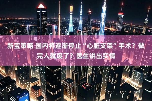 新宝策略 国内将逐渐停止“心脏支架”手术？做完人就废了？医生讲出实情