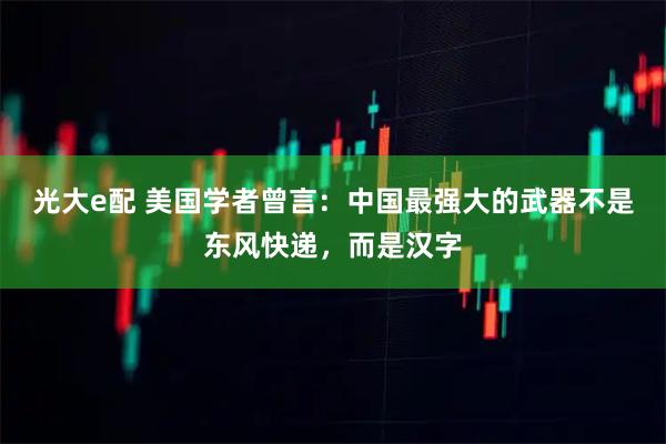 光大e配 美国学者曾言：中国最强大的武器不是东风快递，而是汉字